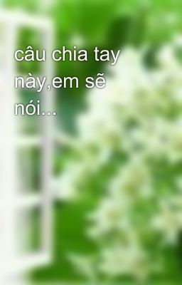 câu chia tay này,em sẽ nói...