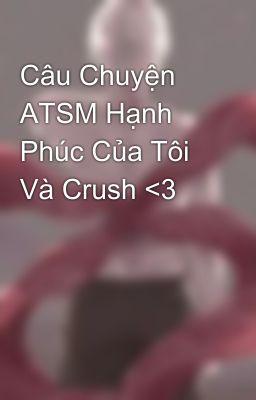 Câu Chuyện ATSM Hạnh Phúc Của Tôi Và Crush <3