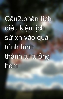 Câu2.phân tích điều kiện lịch sử-xh vào quá trình hình thành tư tưởng hcm