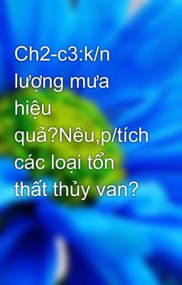 Ch2-c3:k/n lượng mưa hiệu quả?Nêu,p/tích các loại tổn thất thủy van?