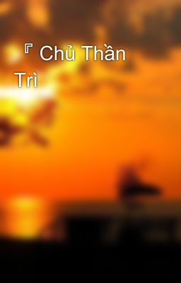 『 Chủ Thần Trì