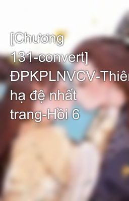 [Chương 131-convert] ĐPKPLNVCV-Thiên hạ đệ nhất trang-Hồi 6