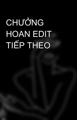 CHƯỞNG HOAN EDIT TIẾP THEO