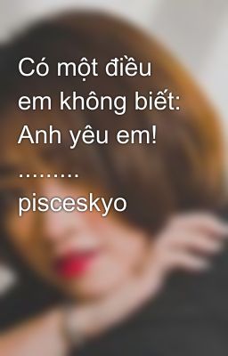 Có một điều em không biết: Anh yêu em! ......... pisceskyo