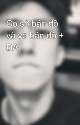 Cơ sở bản đồ và vẽ bản đồ + ĐA