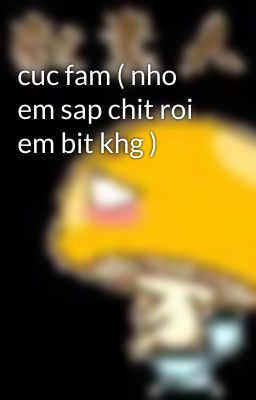 cuc fam ( nho em sap chit roi em bit khg )