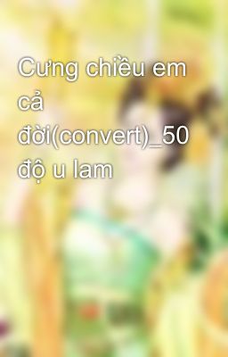 Cưng chiều em cả đời(convert)_50 độ u lam