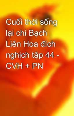 Cuối thời sống lại chi Bạch Liên Hoa đích nghịch tập 44 - CVH + PN