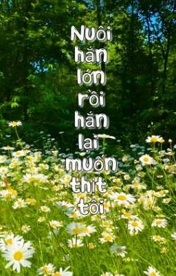 [Đam mỹ, Ngọt, Chiếm hũ] Nuôi hắn lớn, rồi hắn lại muốn thịt tôi.