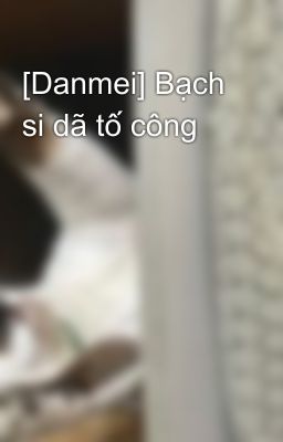 [Danmei] Bạch si dã tố công