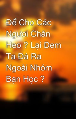 Để Cho Các Ngươi Chăn Heo ? Lại Đem Ta Đá Ra Ngoài Nhóm Bạn Học ?