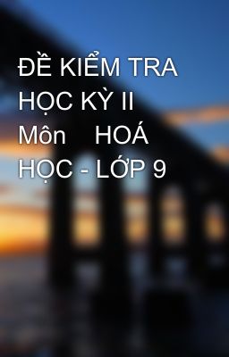 ĐỀ KIỂM TRA HỌC KỲ II  Môn    HOÁ HỌC - LỚP 9