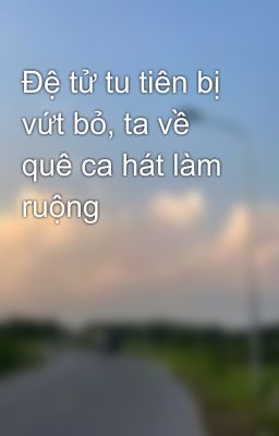 Đệ tử tu tiên bị vứt bỏ, ta về quê ca hát làm ruộng