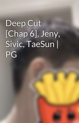 Deep Cut [Chap 6], Jeny, Sivic, TaeSun | PG