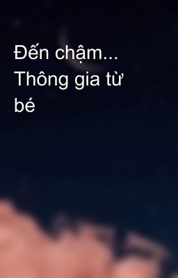 Đến chậm... Thông gia từ bé