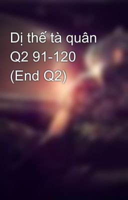 Dị thế tà quân Q2 91-120 (End Q2)