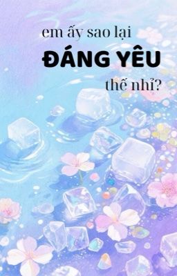 [ĐM/ĐANG BETA/HOÀN] EM ẤY SAO LẠI ĐÁNG YÊU THẾ NHỈ? - TÔ TÔ TÔ NGỮ