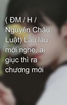 ( ĐM / H / Nguyên Châu Luật) Lâu lâu mới nghe, ai giục thì ra chương mới
