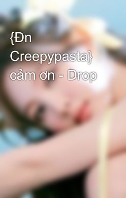 {Đn Creepypasta} cảm ơn - Drop