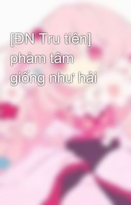 [ĐN Tru tiên] phàm tâm giống như hải