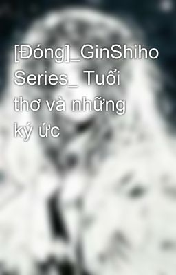 [Đóng]_GinShiho Series_ Tuổi thơ và những ký ức