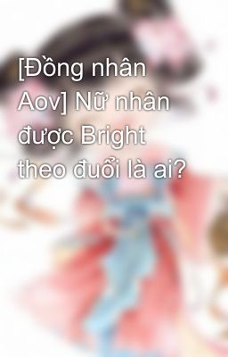 [Đồng nhân Aov] Nữ nhân được Bright theo đuổi là ai?