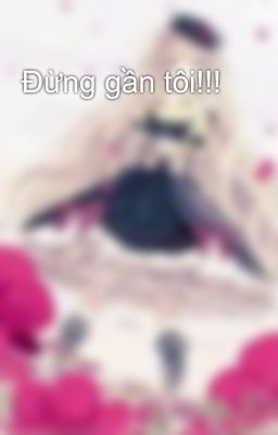 Đừng gần tôi!!!