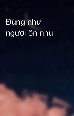 Đúng như ngươi ôn nhu