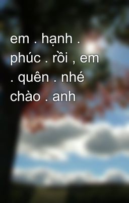 em . hạnh . phúc . rồi , em . quên . nhé  chào . anh