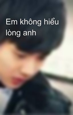 Em không hiểu lòng anh