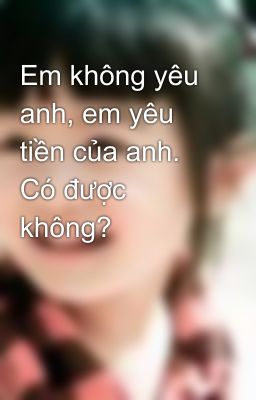 Em không yêu anh, em yêu tiền của anh. Có được không?