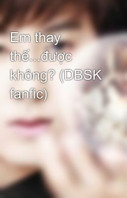 Em thay thế...được không? (DBSK fanfic)