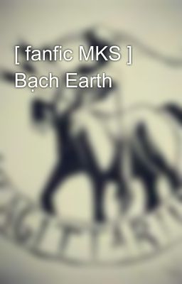 [ fanfic MKS ] Bạch Earth