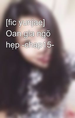 [fic yunjae] Oan gia ngõ hẹp -chap15-