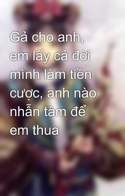 Gả cho anh, em lấy cả đời mình làm tiền cược, anh nào nhẫn tâm để em thua