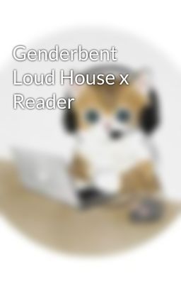 Genderbent Loud House x Reader