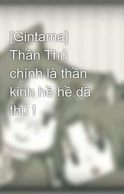 [Gintama] Thần Thú chính là thần kinh hề hề dã thú !