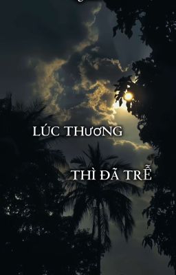 [GL - THUẦN VIỆT] LÚC THƯƠNG THÌ ĐÃ TRỄ