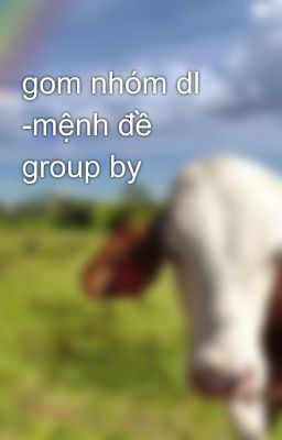 gom nhóm dl -mệnh đề group by