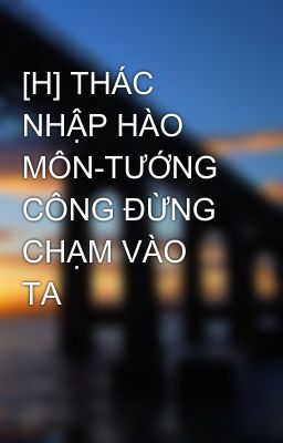 [H] THÁC NHẬP HÀO MÔN-TƯỚNG CÔNG ĐỪNG CHẠM VÀO TA 