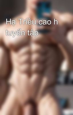 Hạ Triều cao h tuyển tập