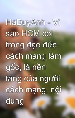 HaDuyAnh - Vì sao HCM coi trọng đạo đức cách mạng làm gốc, là nền tảng của người cách mạng, nội dung