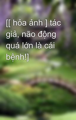 [[ hỏa ảnh ] tác giả, não động quá lớn là cái bệnh!]
