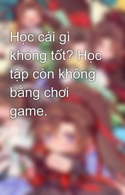 Học cái gì không tốt? Học tập còn không bằng chơi game.