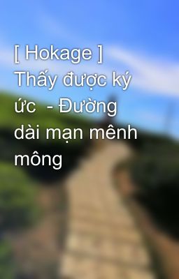 [ Hokage ] Thấy được ký ức  - Đường dài mạn mênh mông