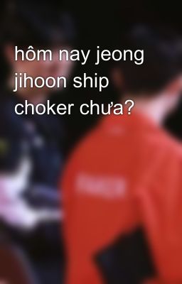 hôm nay jeong jihoon ship choker chưa?