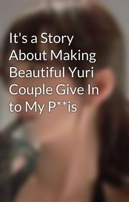 It's a Story About Making Beautiful Yuri Couple Give In to My P**is