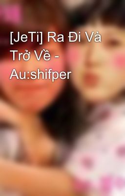 [JeTi] Ra Đi Và Trở Về - Au:shifper