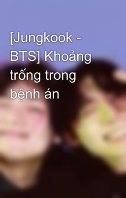[Jungkook - BTS] Khoảng trống trong bệnh án 
