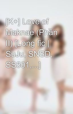 [K+] Love of Maknae (Phần II) [Long fic | SuJu, SNSD, SS501,...]